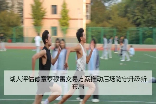 湖人评估德章泰穆雷交易方案推动后场防守升级新布局