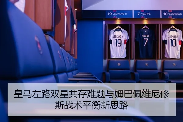 皇马左路双星共存难题与姆巴佩维尼修斯战术平衡新思路