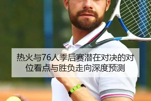 热火与76人季后赛潜在对决的对位看点与胜负走向深度预测