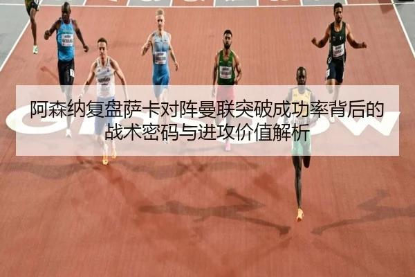 阿森纳复盘萨卡对阵曼联突破成功率背后的战术密码与进攻价值解析 - kaiyun